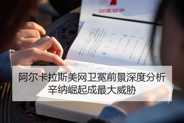 阿尔卡拉斯美网卫冕前景深度分析 辛纳崛起成最大威胁
