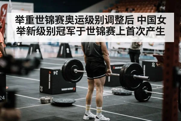 举重世锦赛奥运级别调整后 中国女举新级别冠军于世锦赛上首次产生