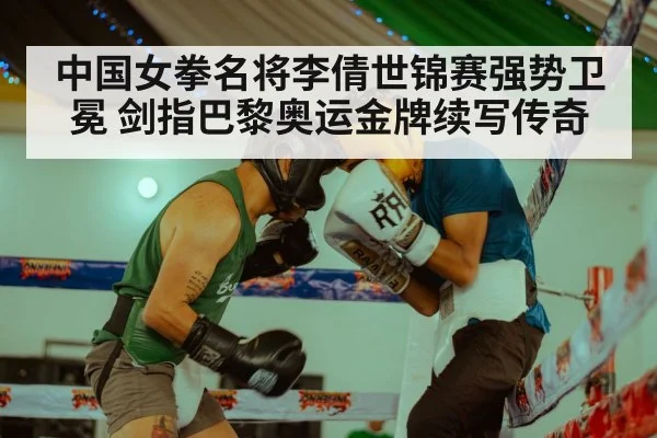 中国女拳名将李倩世锦赛强势卫冕 剑指巴黎奥运金牌续写传奇