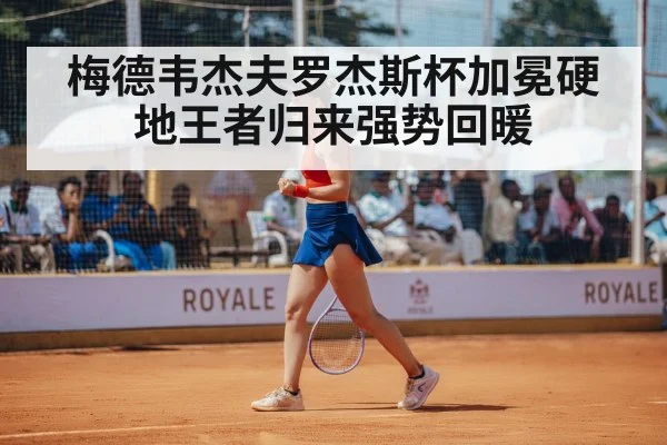 梅德韦杰夫罗杰斯杯加冕硬地王者归来强势回暖