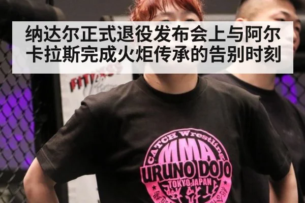 纳达尔正式退役发布会上与阿尔卡拉斯完成火炬传承的告别时刻