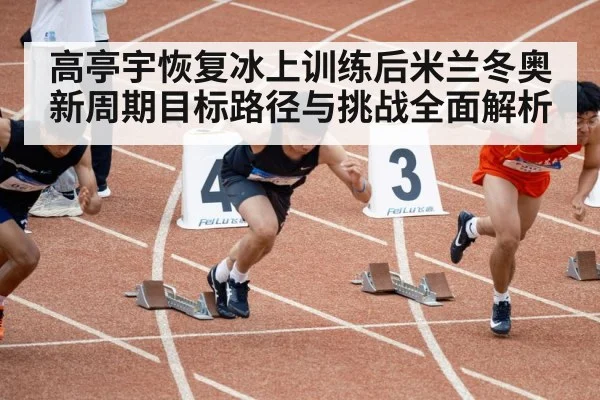 高亭宇恢复冰上训练后米兰冬奥新周期目标路径与挑战全面解析
