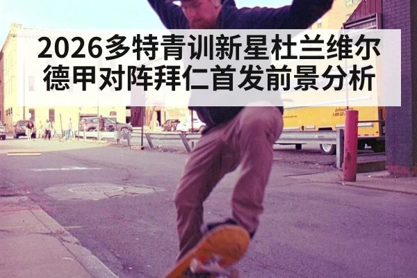2026多特青训新星杜兰维尔德甲对阵拜仁首发前景分析